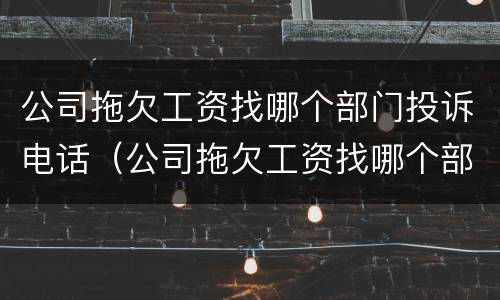 公司拖欠工资找哪个部门投诉电话（公司拖欠工资找哪个部门投诉电话最有效）