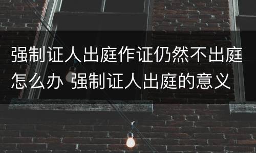 强制证人出庭作证仍然不出庭怎么办 强制证人出庭的意义