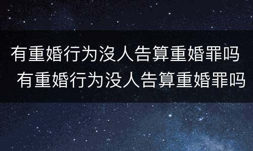 有重婚行为沒人告算重婚罪吗 有重婚行为没人告算重婚罪吗判几年