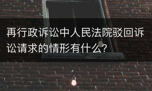 再行政诉讼中人民法院驳回诉讼请求的情形有什么？