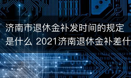 济南市退休金补发时间的规定是什么 2021济南退休金补差什么