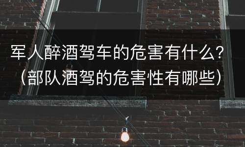 军人醉酒驾车的危害有什么？（部队酒驾的危害性有哪些）