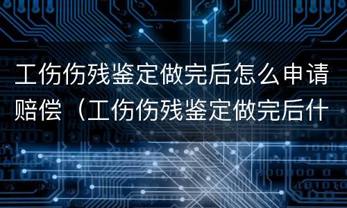 工伤伤残鉴定做完后怎么申请赔偿（工伤伤残鉴定做完后什么流程）
