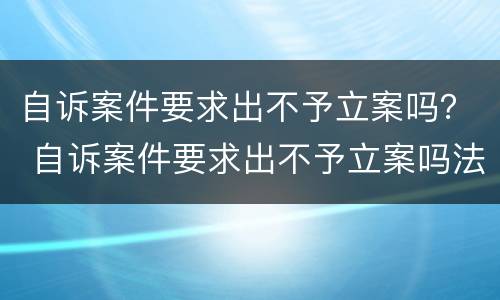 自诉案件要求出不予立案吗？ 自诉案件要求出不予立案吗法院