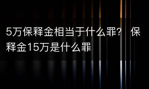 5万保释金相当于什么罪？ 保释金15万是什么罪