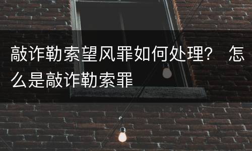 敲诈勒索望风罪如何处理？ 怎么是敲诈勒索罪