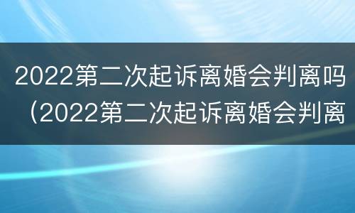 2022第二次起诉离婚会判离吗（2022第二次起诉离婚会判离吗）