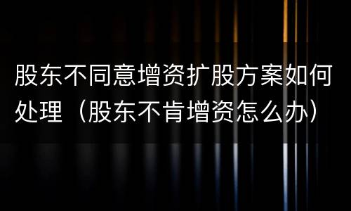 股东不同意增资扩股方案如何处理（股东不肯增资怎么办）