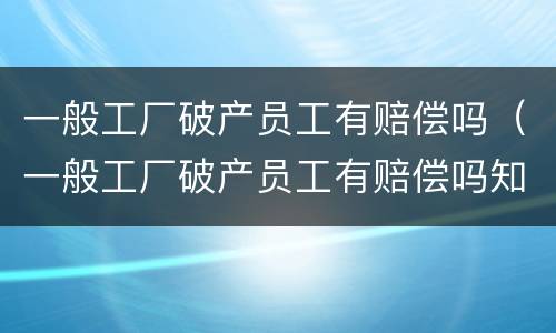 一般工厂破产员工有赔偿吗（一般工厂破产员工有赔偿吗知乎）