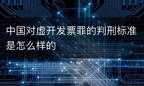 中国对虚开发票罪的判刑标准是怎么样的