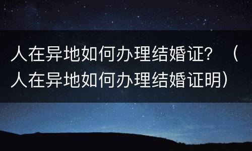 人在异地如何办理结婚证？（人在异地如何办理结婚证明）