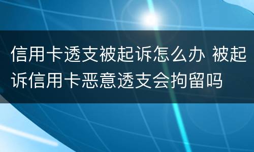 信用卡透支被起诉怎么办 被起诉信用卡恶意透支会拘留吗