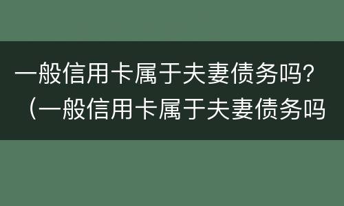 一般信用卡属于夫妻债务吗？（一般信用卡属于夫妻债务吗还是债务）