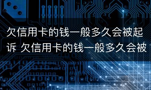 欠信用卡的钱一般多久会被起诉 欠信用卡的钱一般多久会被起诉后会查封唯一住房吗