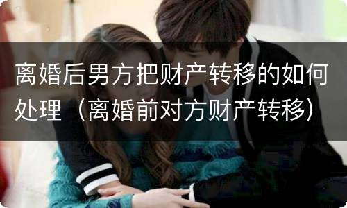 离婚后男方把财产转移的如何处理（离婚前对方财产转移）