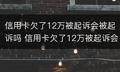 信用卡欠了12万被起诉会被起诉吗 信用卡欠了12万被起诉会被起诉吗多少钱