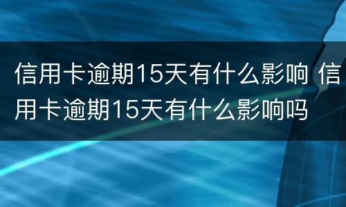 信用卡逾期15天有什么影响 信用卡逾期15天有什么影响吗