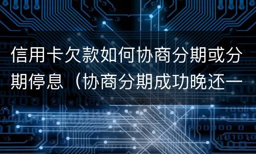 信用卡欠款如何协商分期或分期停息（协商分期成功晚还一天信用卡）