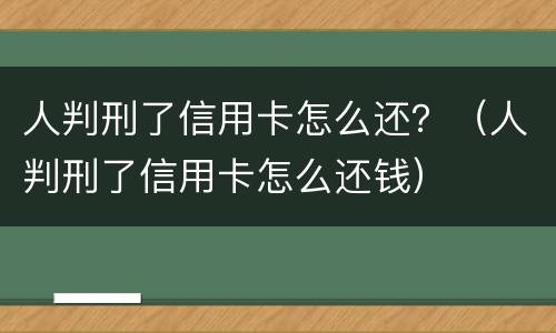 人判刑了信用卡怎么还？（人判刑了信用卡怎么还钱）
