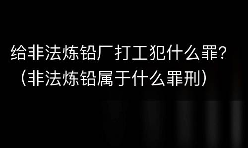 给非法炼铅厂打工犯什么罪？（非法炼铅属于什么罪刑）
