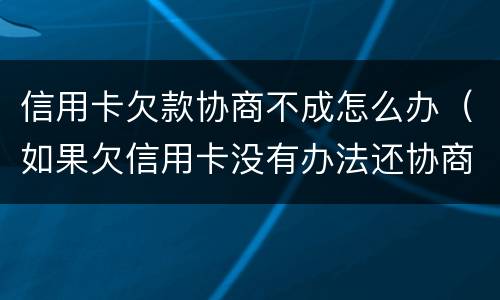 信用卡欠款协商不成怎么办（如果欠信用卡没有办法还协商不了怎么办?）