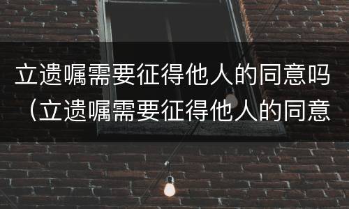 立遗嘱需要征得他人的同意吗（立遗嘱需要征得他人的同意吗）