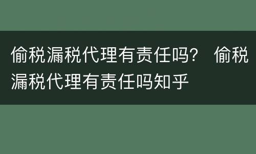 偷税漏税代理有责任吗？ 偷税漏税代理有责任吗知乎