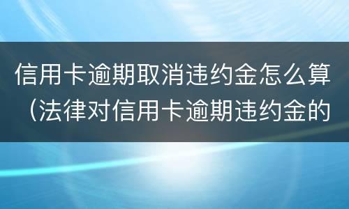 信用卡逾期取消违约金怎么算（法律对信用卡逾期违约金的规定）