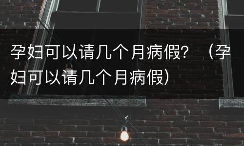 孕妇可以请几个月病假？（孕妇可以请几个月病假）