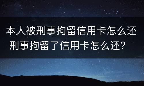 本人被刑事拘留信用卡怎么还 刑事拘留了信用卡怎么还?