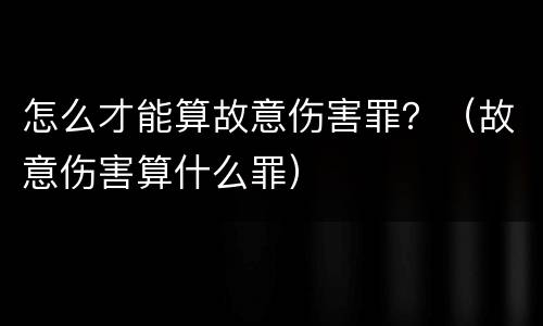 怎么才能算故意伤害罪？（故意伤害算什么罪）