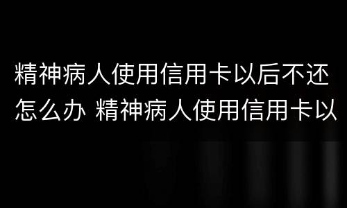 精神病人使用信用卡以后不还怎么办 精神病人使用信用卡以后不还怎么办理