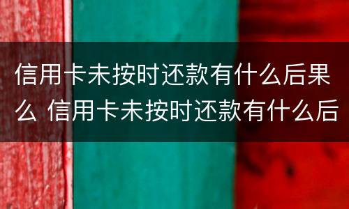 信用卡未按时还款有什么后果么 信用卡未按时还款有什么后果么