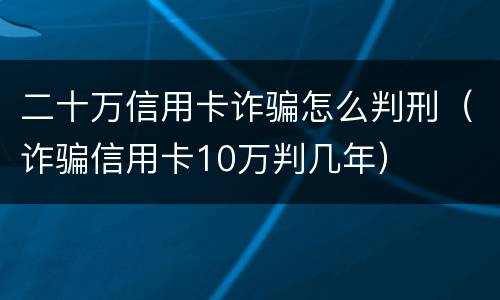 二十万信用卡诈骗怎么判刑（诈骗信用卡10万判几年）
