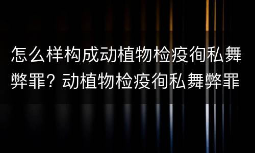 怎么样构成动植物检疫徇私舞弊罪? 动植物检疫徇私舞弊罪是故意犯罪吗
