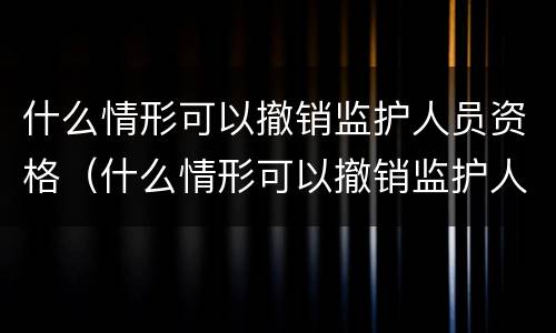 什么情形可以撤销监护人员资格（什么情形可以撤销监护人员资格证）