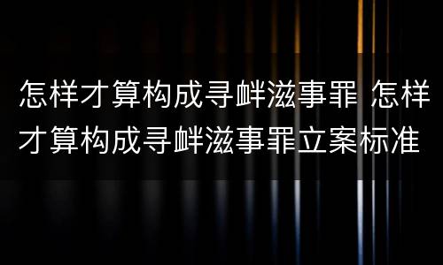怎样才算构成寻衅滋事罪 怎样才算构成寻衅滋事罪立案标准