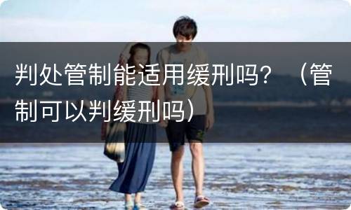 判处管制能适用缓刑吗？（管制可以判缓刑吗）