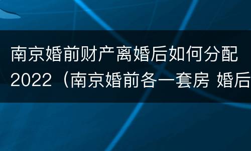 南京婚前财产离婚后如何分配2022（南京婚前各一套房 婚后还能买房么）