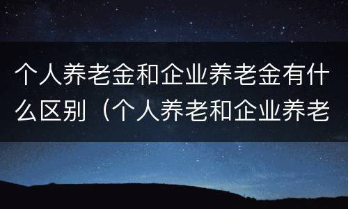 个人养老金和企业养老金有什么区别（个人养老和企业养老的养老金一样吗?）