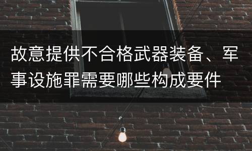 故意提供不合格武器装备、军事设施罪需要哪些构成要件