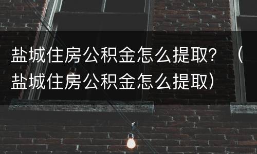 盐城住房公积金怎么提取？（盐城住房公积金怎么提取）