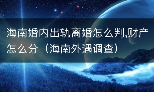 海南婚内出轨离婚怎么判,财产怎么分（海南外遇调查）