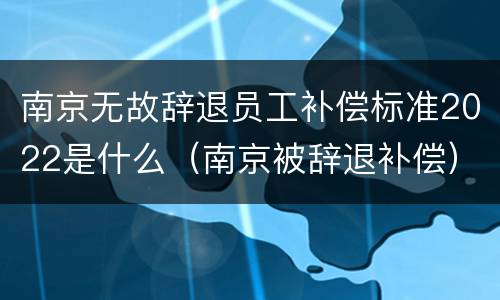 南京无故辞退员工补偿标准2022是什么（南京被辞退补偿）