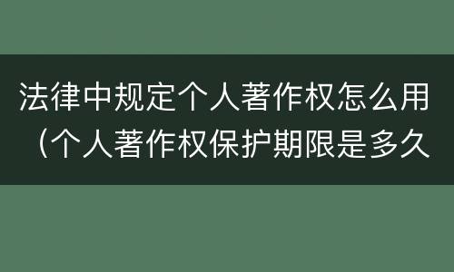 法律中规定个人著作权怎么用（个人著作权保护期限是多久）