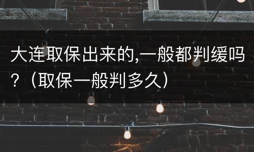大连取保出来的,一般都判缓吗?（取保一般判多久）
