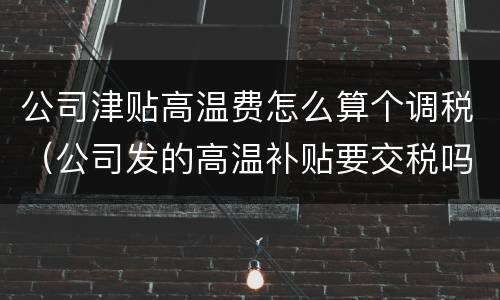 公司津贴高温费怎么算个调税（公司发的高温补贴要交税吗）