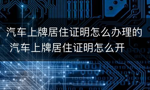 汽车上牌居住证明怎么办理的 汽车上牌居住证明怎么开