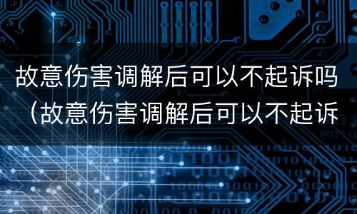 故意伤害调解后可以不起诉吗（故意伤害调解后可以不起诉吗法院）