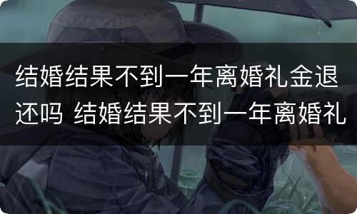 结婚结果不到一年离婚礼金退还吗 结婚结果不到一年离婚礼金退还吗怎么算